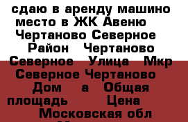 сдаю в аренду машино-место в ЖК Авеню-77, Чертаново Северное › Район ­ Чертаново Северное › Улица ­ Мкр. Северное Чертаново  › Дом ­ 1а › Общая площадь ­ 12 › Цена ­ 10 000 - Московская обл., Москва г. Недвижимость » Гаражи   . Московская обл.,Москва г.